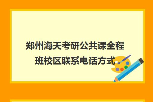 郑州海天考研公共课全程班校区联系电话方式（海天考研课程价格表）