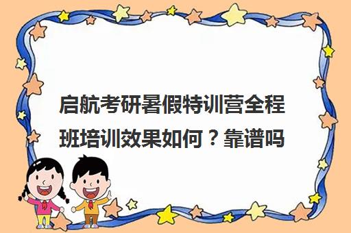 启航考研暑假特训营全程班培训效果如何？靠谱吗（考研冲刺班有必要报吗）