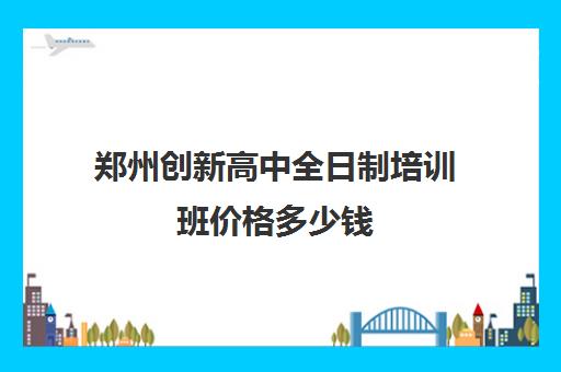 郑州创新高中全日制培训班价格多少钱(郑州高三全日制辅导)