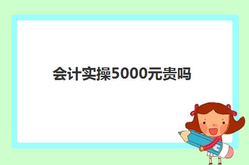 会计实操5000元贵吗(盛戈为啥比中华会计贵)