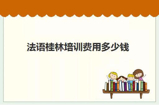 法语桂林培训费用多少钱(法语等级考试报名费多少钱)