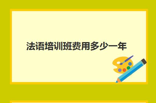 法语培训班费用多少一年(法语班培训大概多少钱)