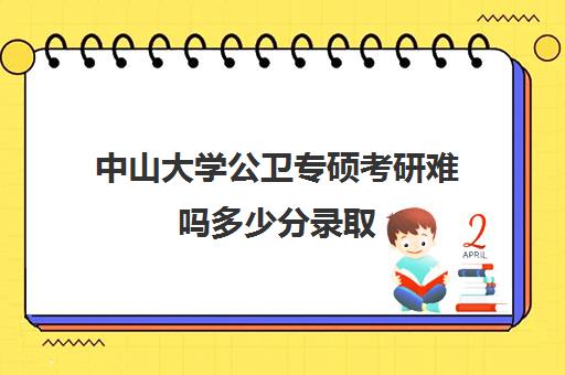 中山大学公卫专硕考研难吗多少分录取(中山大学公卫研究生招生简章)