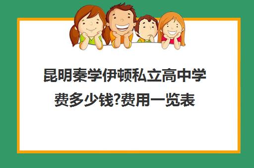 昆明秦学伊顿私立高中学费多少钱?费用一览表(私立学校一年学费多少)