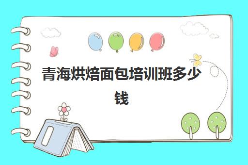 青海烘焙面包培训班多少钱(学烘焙在哪里学比较好)