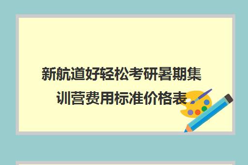 新航道好轻松考研暑期集训营费用标准价格表（新航道考研英语价目表）