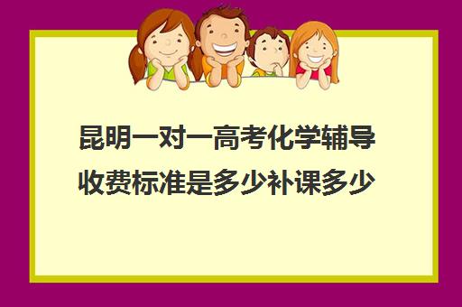 昆明一对一高考化学辅导收费标准是多少补课多少钱一小时(昆明高三补课哪里最好)