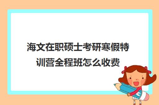 海文在职硕士考研寒假特训营全程班怎么收费（海文考研培训怎么样）