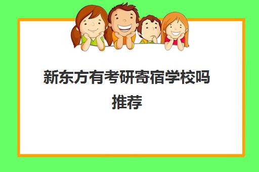 新东方有考研寄宿学校吗推荐(最可靠的全封闭寄宿考研学校)