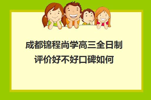 成都锦程尚学高三全日制评价好不好口碑如何(高三全日制补课一般多少钱)