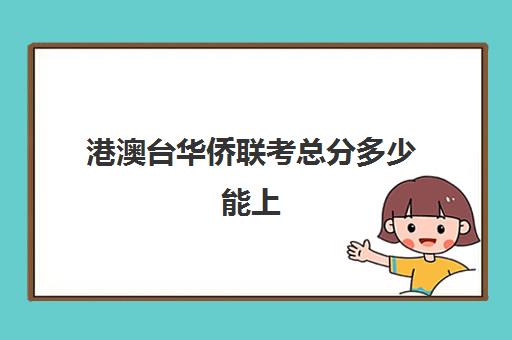 港澳台华侨联考总分多少能上(港澳台华侨联考可以报考哪些学校)