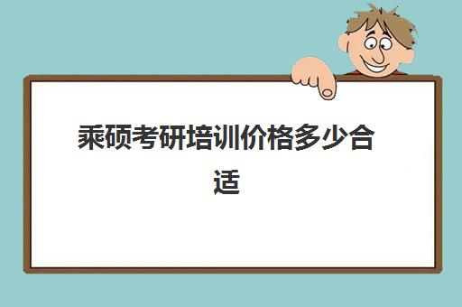 乘硕考研培训价格多少合适(考研培训机构收费标准)