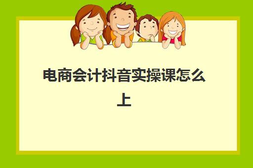 电商会计抖音实操课怎么上(电商会计好做吗)