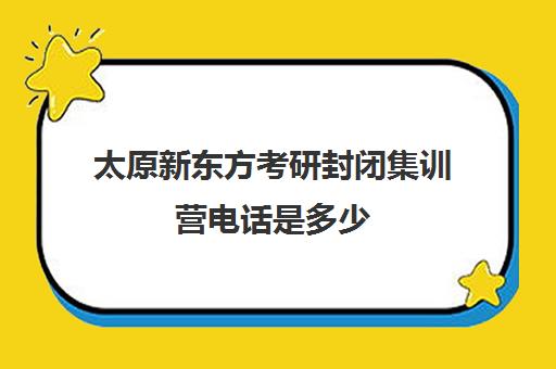 太原新东方考研封闭集训营电话是多少(启航太原全年集训营)