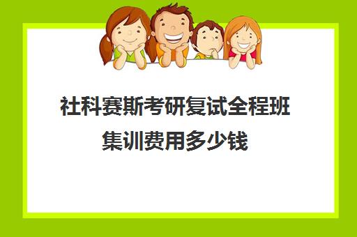 社科赛斯考研复试全程班集训费用多少钱（社科赛斯机构怎么样）