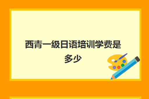 西青一级日语培训学费是多少(日语培训机构收费标准)