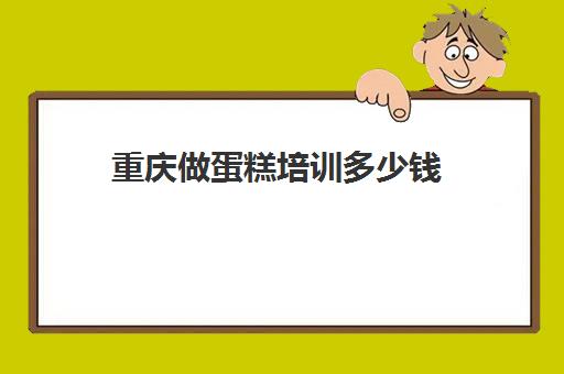 重庆做蛋糕培训多少钱(烘培培训班短期多少钱)