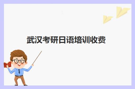 武汉考研日语培训收费(武汉可以日语考研的大学)