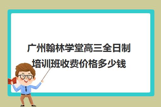 广州翰林学堂高三全日制培训班收费价格多少钱(广州中考冲刺班封闭式全日制)