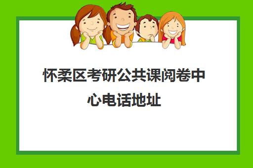 怀柔区考研公共课阅卷中心电话地址(考研分地区阅卷什么时候开始)