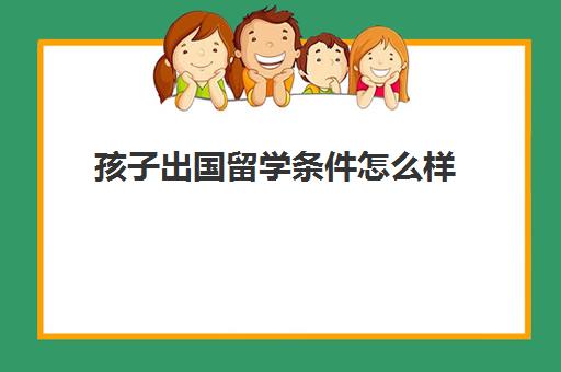 孩子出国留学条件怎么样(想让孩子出国要具备什么条件)