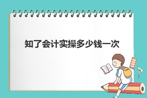 知了会计实操多少钱一次(知了好学-专业教育培训服务平台)