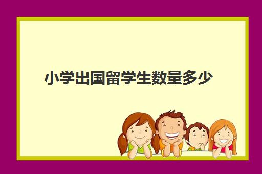 小学出国留学生数量多少(小学毕业可以出国留学吗)