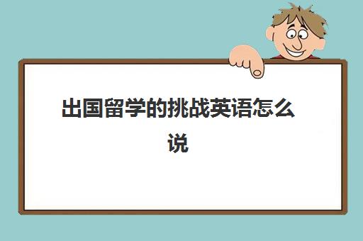 出国留学的挑战英语怎么说(英语作文出国留学的挑战)