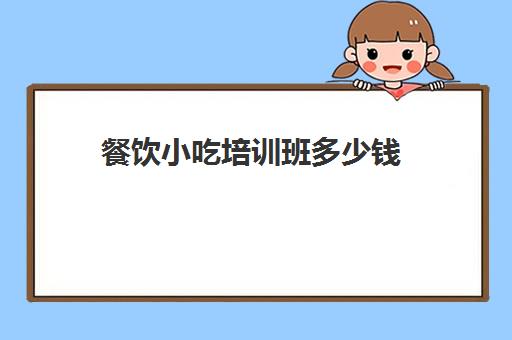 餐饮小吃培训班多少钱(培训小吃学校学费3000多吗)