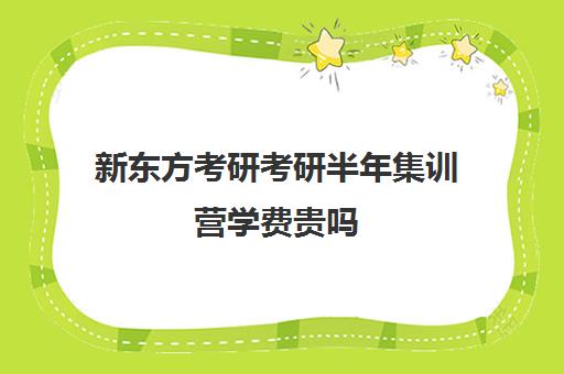 新东方考研考研半年集训营学费贵吗（新东方考研集训营有用吗）