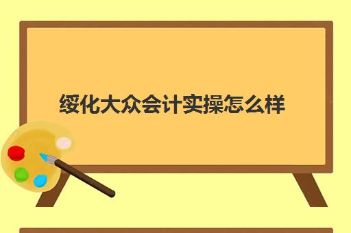 绥化大众会计实操怎么样(邢台会计事务所一览表)