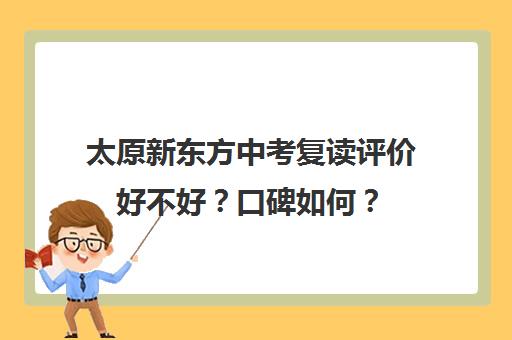 太原新东方中考复读评价好不好？口碑如何？(山西太原最好的中考复读学校)