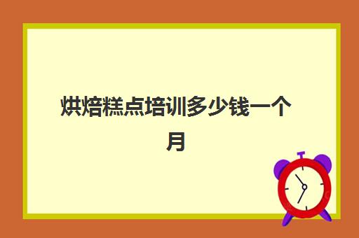 烘焙糕点培训多少钱一个月(糕点烘焙培训哪里的比较好)