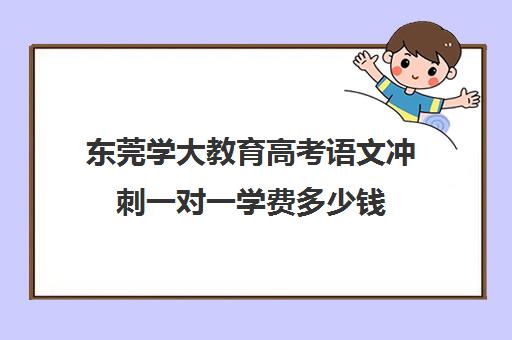 东莞学大教育高考语文冲刺一对一学费多少钱（东莞补课哪个机构比较好）