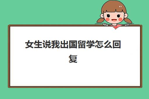 女生说我出国留学怎么回复(不会说外国话可以出国吗)