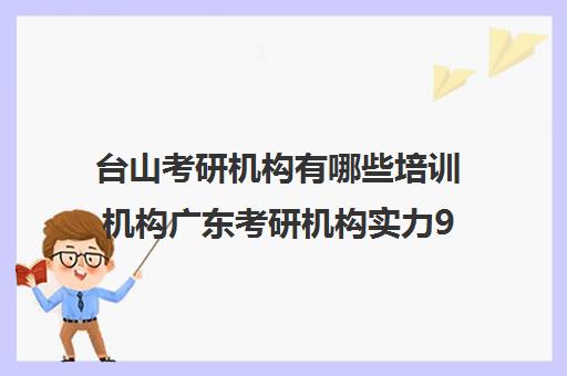 台山考研机构有哪些培训机构广东考研机构实力9排名)