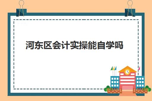 河东区会计实操能自学吗(51自学网会计)