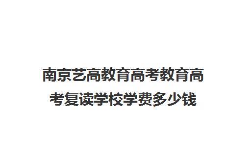 南京艺高教育高考教育高考复读学校学费多少钱（正规的高考复读学校）