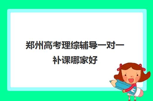 郑州高考理综辅导一对一补课哪家好(郑州高考辅导机构哪个好)