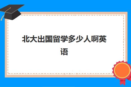 北大出国留学多少人啊英语(北大清华出国留学比例)