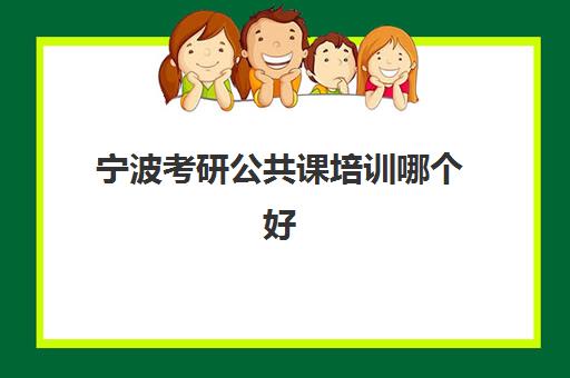 宁波考研公共课培训哪个好(中公考研培训班地址在哪里)