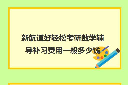 新航道好轻松考研数学辅导补习费用一般多少钱