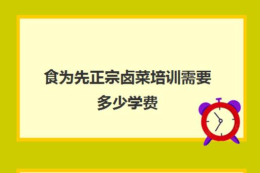 食为先正宗卤菜培训需要多少学费(食为先培训学校地址)