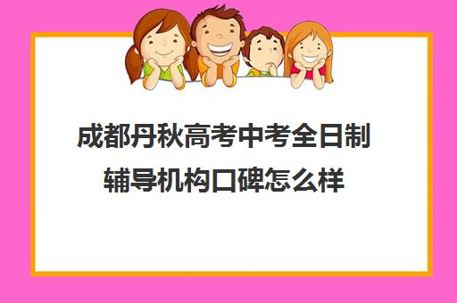 成都丹秋高考中考全日制辅导机构口碑怎么样(成都高三全日制冲刺班哪里好)