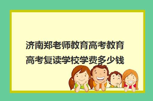 济南郑老师教育高考教育高考复读学校学费多少钱（济南高三复读学校有哪些）