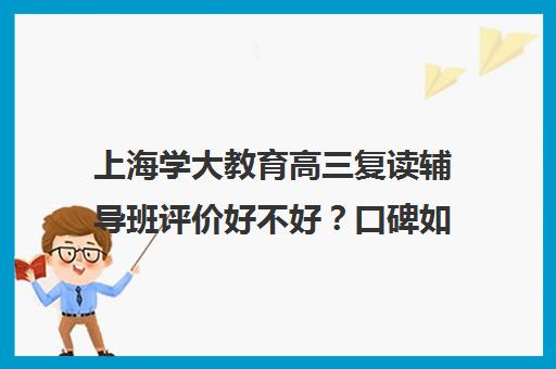 上海学大教育高三复读辅导班评价好不好？口碑如何？（高三可以复读几次）