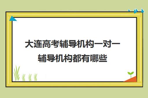 大连高考辅导机构一对一辅导机构都有哪些(大连高考报考机构哪家好)