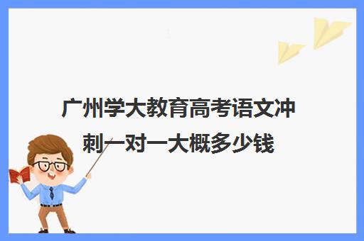 广州学大教育高考语文冲刺一对一大概多少钱(鸿文高考一对一价格)