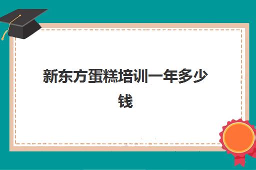 新东方蛋糕培训一年多少钱(新东方烘焙学费价目表图片)