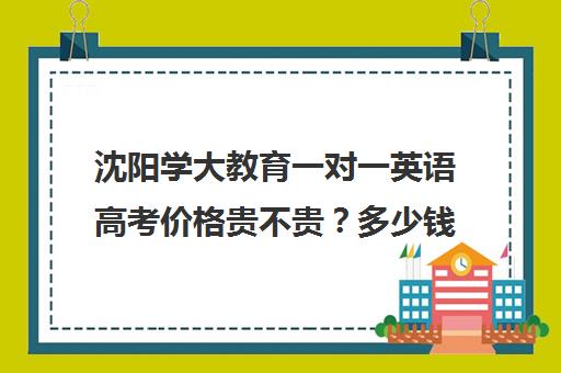 沈阳学大教育一对一英语高考价格贵不贵？多少钱一年（英语一对一200一小时贵不贵）